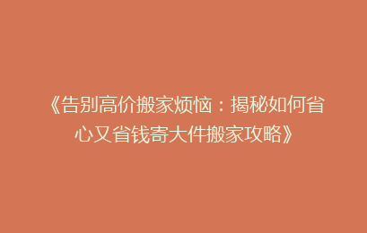 《告别高价搬家烦恼:揭秘如何省心又省钱寄大件搬家攻略》
