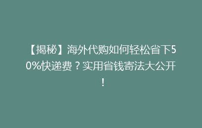 【揭秘】海外代购如何轻松省下50%快递费？实用省钱寄法大公开！
