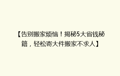 【告别搬家烦恼！揭秘5大省钱秘籍，轻松寄大件搬家不求人】