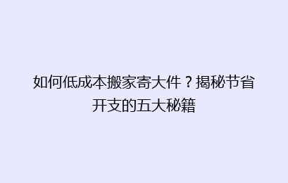 如何低成本搬家寄大件?揭秘节省开支的五大秘籍