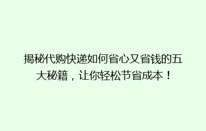 揭秘代购快递如何省心又省钱的五大秘籍，让你轻松节省成本！
