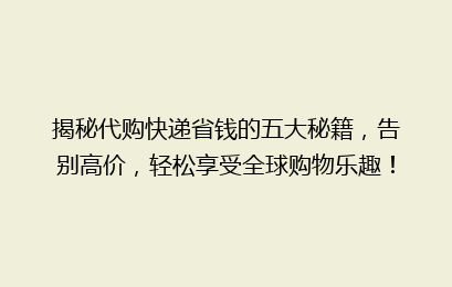 揭秘代购快递省钱的五大秘籍,告别高价,轻松享受全球购物乐趣!