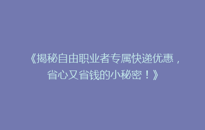 《揭秘自由职业者专属快递优惠，省心又省钱的小秘密！》