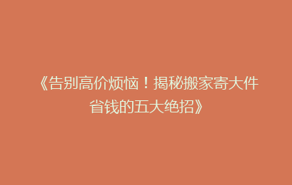 《告别高价烦恼!揭秘搬家寄大件省钱的五大绝招》