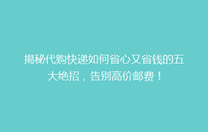 揭秘代购快递如何省心又省钱的五大绝招，告别高价邮费！