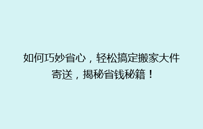 如何巧妙省心,轻松搞定搬家大件寄送,揭秘省钱秘籍!