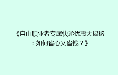 《自由职业者专属快递优惠大揭秘：如何省心又省钱？》
