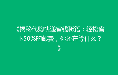 《揭秘代购快递省钱秘籍：轻松省下50%的邮费，你还在等什么？》