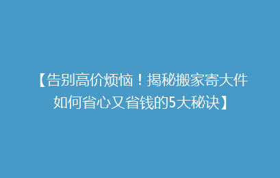 【告别高价烦恼！揭秘搬家寄大件如何省心又省钱的5大秘诀】