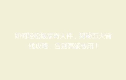 如何轻松搬家寄大件，揭秘五大省钱攻略，告别高额费用！