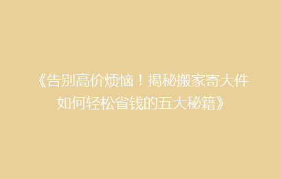 《告别高价烦恼！揭秘搬家寄大件如何轻松省钱的五大秘籍》