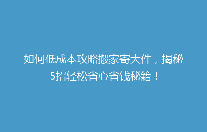如何低成本攻略搬家寄大件，揭秘5招轻松省心省钱秘籍！