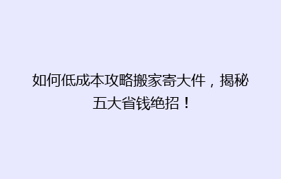 如何低成本攻略搬家寄大件，揭秘五大省钱绝招！