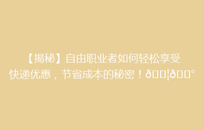 【揭秘】自由职业者如何轻松享受快递优惠,节省成本的秘密!📦💰