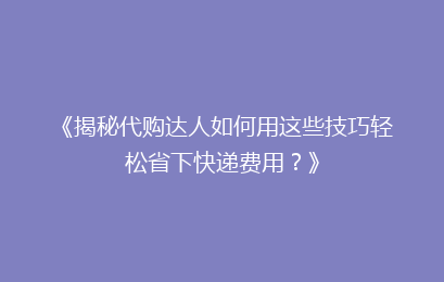 《揭秘代购达人如何用这些技巧轻松省下快递费用？》