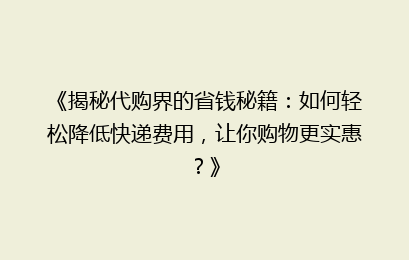 《揭秘代购界的省钱秘籍：如何轻松降低快递费用，让你购物更实惠？》
