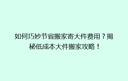 如何巧妙节省搬家寄大件费用?揭秘低成本大件搬家攻略!