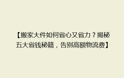 【搬家大件如何省心又省力？揭秘五大省钱秘籍，告别高额物流费】