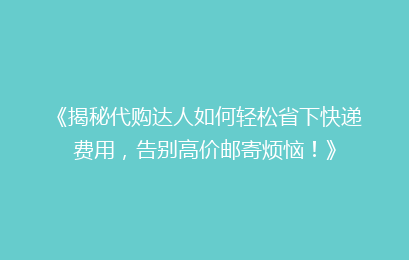 《揭秘代购达人如何轻松省下快递费用，告别高价邮寄烦恼！》