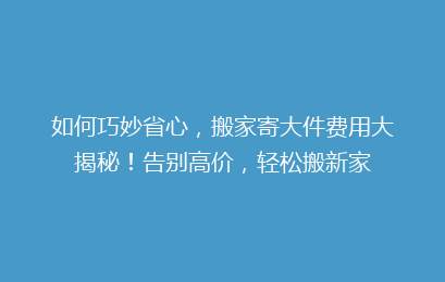 如何巧妙省心,搬家寄大件费用大揭秘!告别高价,轻松搬新家