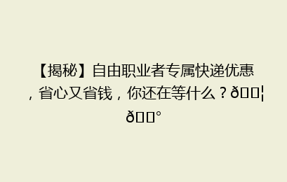【揭秘】自由职业者专属快递优惠，省心又省钱，你还在等什么？📦💰