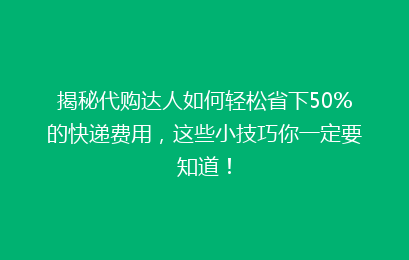 揭秘代购达人如何轻松省下50%的快递费用，这些小技巧你一定要知道！