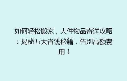 如何轻松搬家，大件物品寄送攻略：揭秘五大省钱秘籍，告别高额费用！