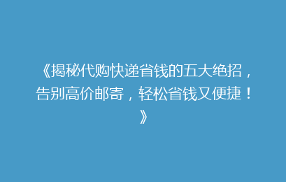 《揭秘代购快递省钱的五大绝招，告别高价邮寄，轻松省钱又便捷！》