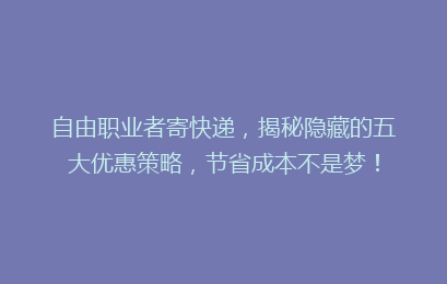 自由职业者寄快递,揭秘隐藏的五大优惠策略,节省成本不是梦!