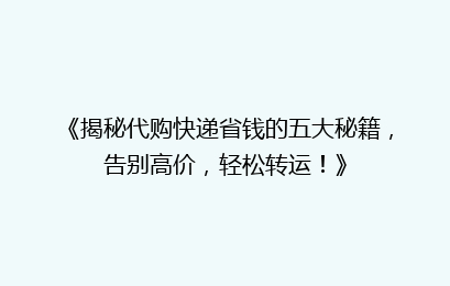 《揭秘代购快递省钱的五大秘籍，告别高价，轻松转运！》