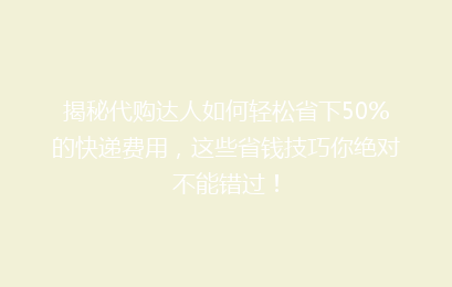 揭秘代购达人如何轻松省下50%的快递费用，这些省钱技巧你绝对不能错过！