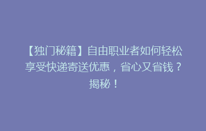 【独门秘籍】自由职业者如何轻松享受快递寄送优惠,省心又省钱?揭秘!