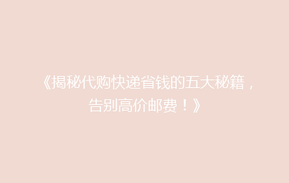 《揭秘代购快递省钱的五大秘籍，告别高价邮费！》