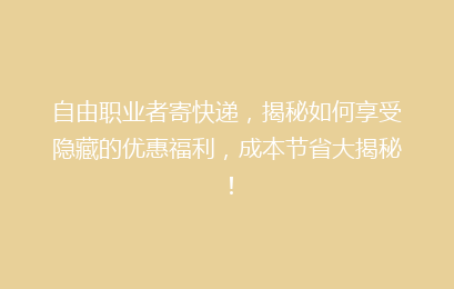 自由职业者寄快递，揭秘如何享受隐藏的优惠福利，成本节省大揭秘！