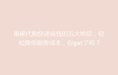 揭秘代购快递省钱的五大绝招，轻松降低邮寄成本，你get了吗？