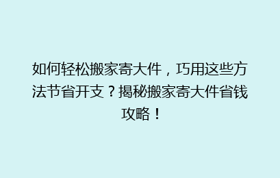 如何轻松搬家寄大件，巧用这些方法节省开支？揭秘搬家寄大件省钱攻略！
