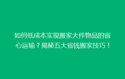 如何低成本实现搬家大件物品的省心运输？揭秘五大省钱搬家技巧！