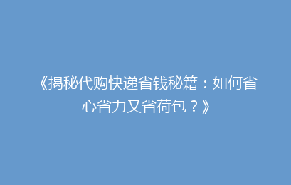 《揭秘代购快递省钱秘籍：如何省心省力又省荷包？》
