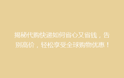 揭秘代购快递如何省心又省钱，告别高价，轻松享受全球购物优惠！