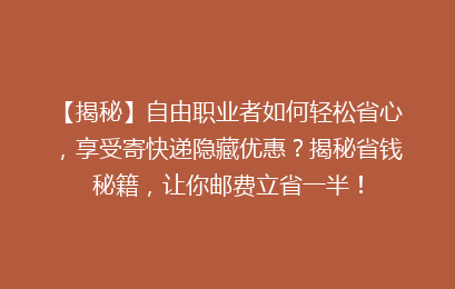 【揭秘】自由职业者如何轻松省心，享受寄快递隐藏优惠？揭秘省钱秘籍，让你邮费立省一半！