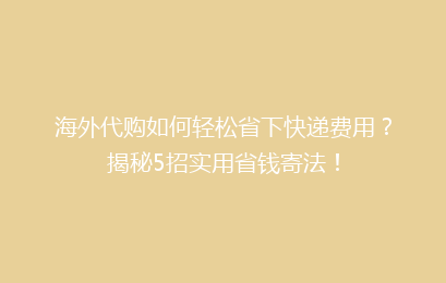 海外代购如何轻松省下快递费用?揭秘5招实用省钱寄法!