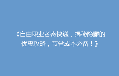 《自由职业者寄快递，揭秘隐藏的优惠攻略，节省成本必备！》