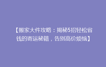 【搬家大件攻略:揭秘5招轻松省钱的寄运秘籍,告别高价烦恼】