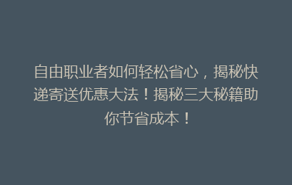 自由职业者如何轻松省心，揭秘快递寄送优惠大法！揭秘三大秘籍助你节省成本！