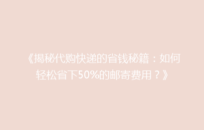 《揭秘代购快递的省钱秘籍：如何轻松省下50%的邮寄费用？》
