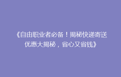 《自由职业者必备！揭秘快递寄送优惠大揭秘，省心又省钱》