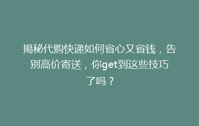 揭秘代购快递如何省心又省钱，告别高价寄送，你get到这些技巧了吗？
