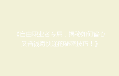 《自由职业者专属，揭秘如何省心又省钱寄快递的秘密技巧！》