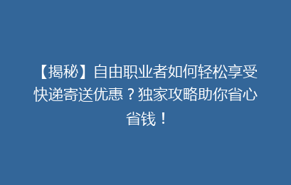 【揭秘】自由职业者如何轻松享受快递寄送优惠？独家攻略助你省心省钱！