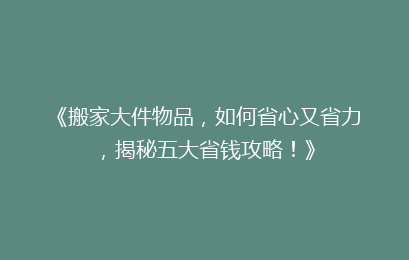 《搬家大件物品，如何省心又省力，揭秘五大省钱攻略！》